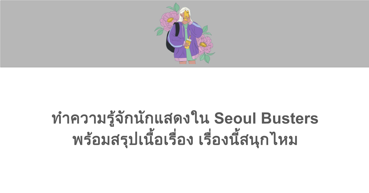 ทำความรู้จักนักแสดงใน Seoul Busters พร้อมสรุปเนื้อเรื่อง เรื่องนี้สนุกไหม 