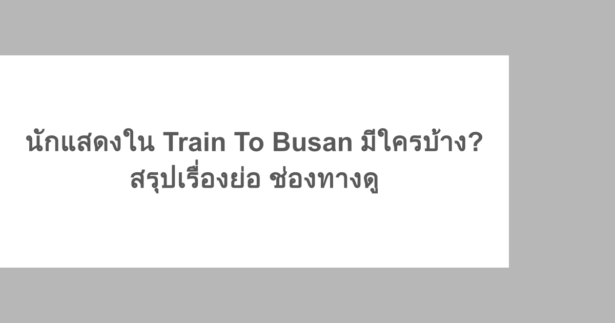 นักแสดงใน Train To Busan มีใครบ้าง? สรุปเรื่องย่อ ช่องทางดู